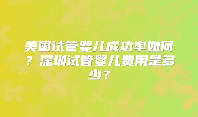美国试管婴儿成功率如何？深圳试管婴儿费用是多少？