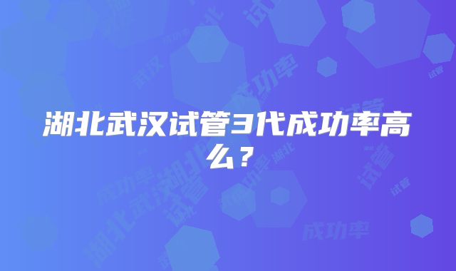 湖北武汉试管3代成功率高么？