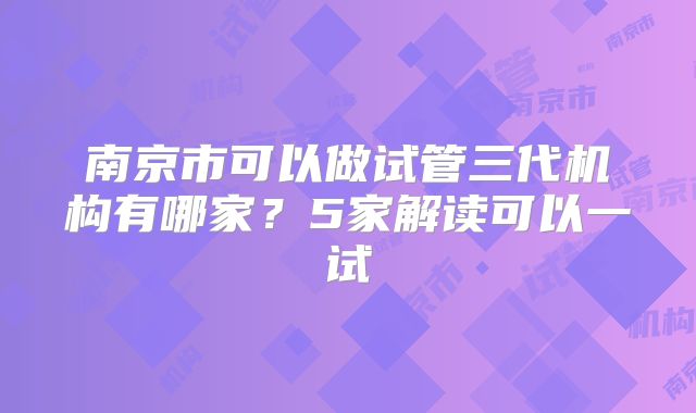南京市可以做试管三代机构有哪家？5家解读可以一试