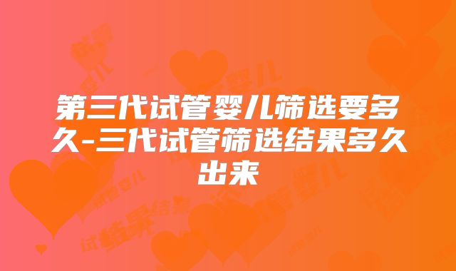 第三代试管婴儿筛选要多久-三代试管筛选结果多久出来
