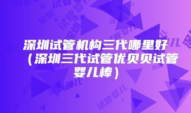 深圳试管机构三代哪里好(深圳三代试管优贝贝试管婴儿棒)