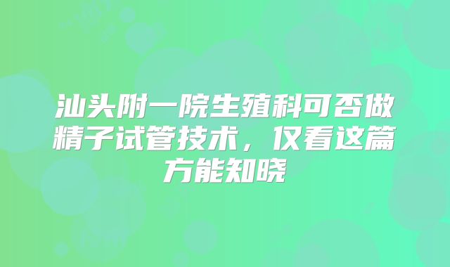 汕头附一院生殖科可否做精子试管技术，仅看这篇方能知晓