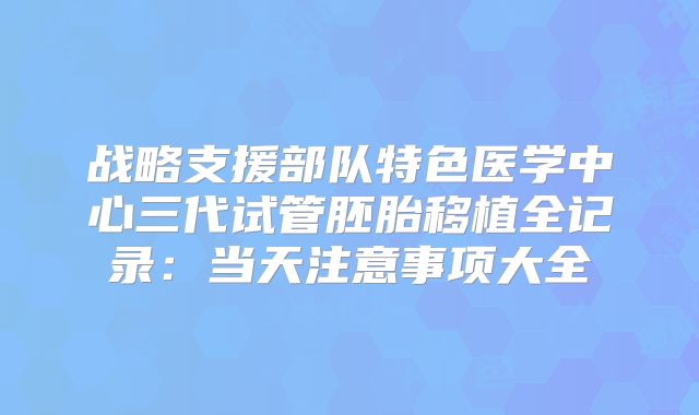 战略支援部队特色医学中心三代试管胚胎移植全记录：当天注意事项大全