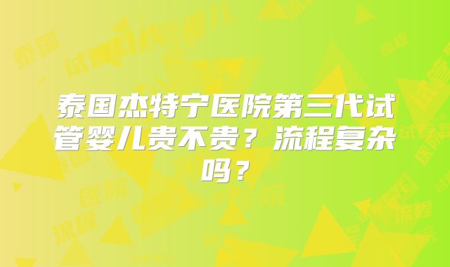 泰国杰特宁医院第三代试管婴儿贵不贵？流程复杂吗？