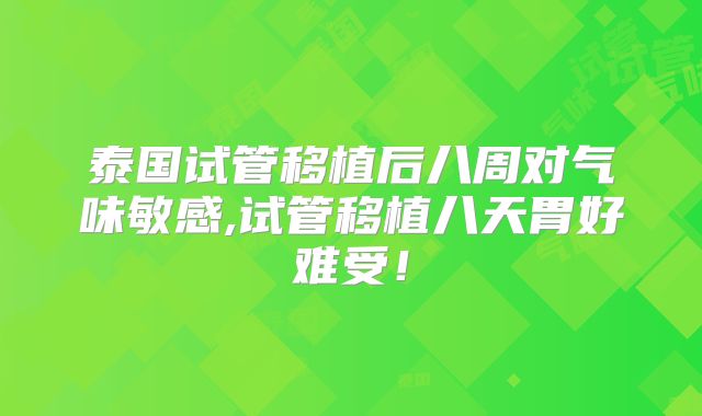 泰国试管移植后八周对气味敏感,试管移植八天胃好难受！