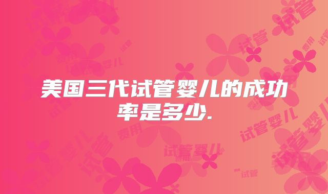美国三代试管婴儿的成功率是多少.
