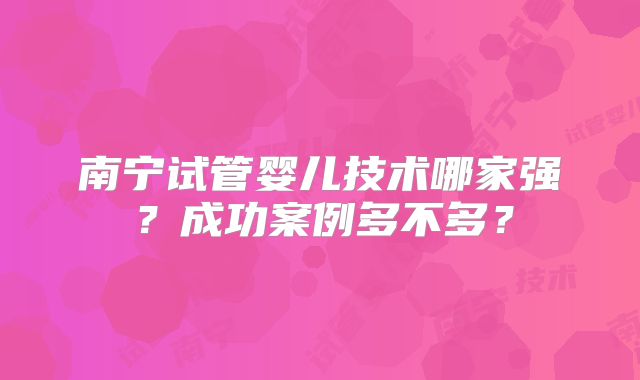 南宁试管婴儿技术哪家强？成功案例多不多？