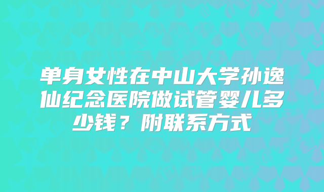 单身女性在中山大学孙逸仙纪念医院做试管婴儿多少钱?附联系方式