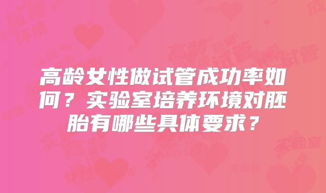 高龄女性做试管成功率如何？实验室培养环境对胚胎有哪些具体要求？