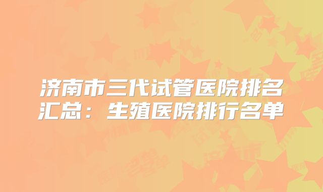 济南市三代试管医院排名汇总：生殖医院排行名单