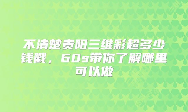 不清楚贵阳三维彩超多少钱戳，60s带你了解哪里可以做
