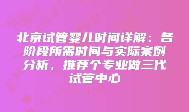北京试管婴儿时间详解：各阶段所需时间与实际案例分析，推荐个专业做三代试管中心