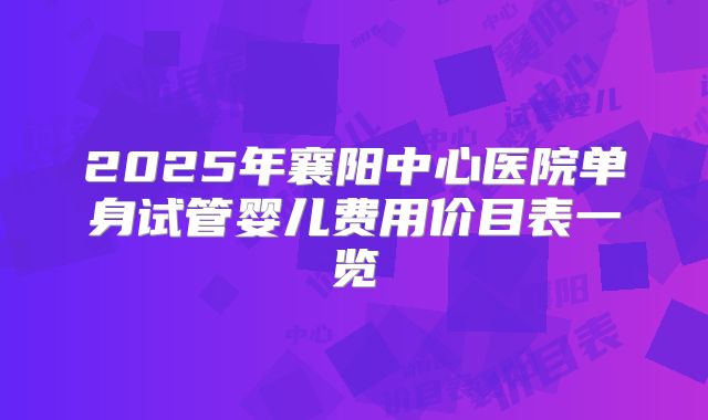 2025年襄阳中心医院单身试管婴儿费用价目表一览