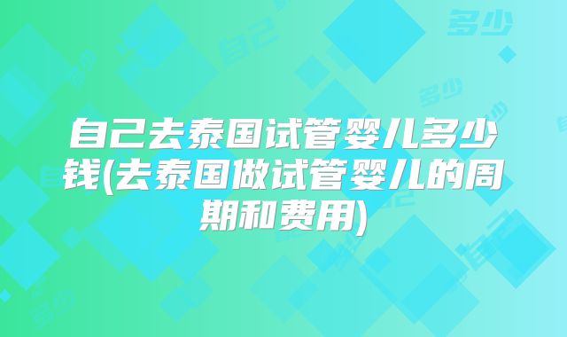 自己去泰国试管婴儿多少钱(去泰国做试管婴儿的周期和费用)