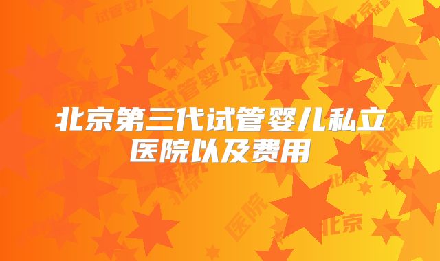 北京第三代试管婴儿私立医院以及费用