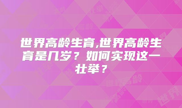 世界高龄生育,世界高龄生育是几岁?如何实现这一壮举?