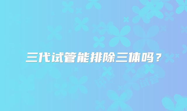 三代试管能排除三体吗？