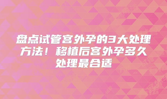盘点试管宫外孕的3大处理方法!移植后宫外孕多久处理最合适