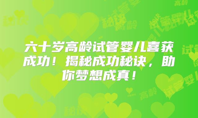六十岁高龄试管婴儿喜获成功！揭秘成功秘诀，助你梦想成真！