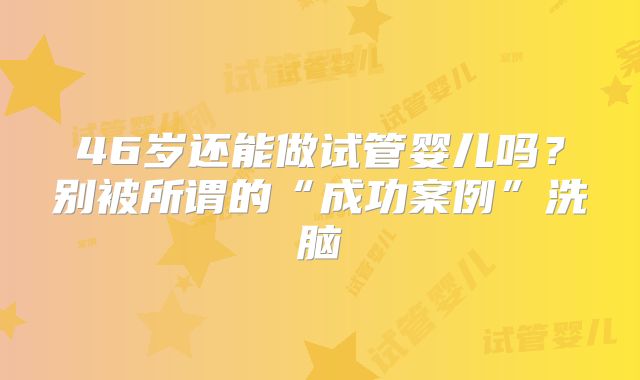 46岁还能做试管婴儿吗？别被所谓的“成功案例”洗脑