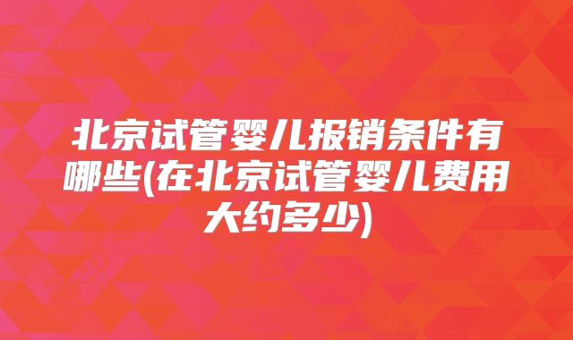 北京试管婴儿报销条件有哪些(在北京试管婴儿费用大约多少)