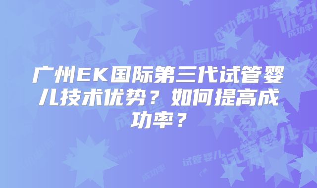 广州EK国际第三代试管婴儿技术优势？如何提高成功率？