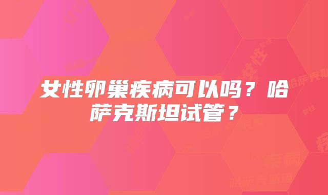 女性卵巢疾病可以吗？哈萨克斯坦试管？