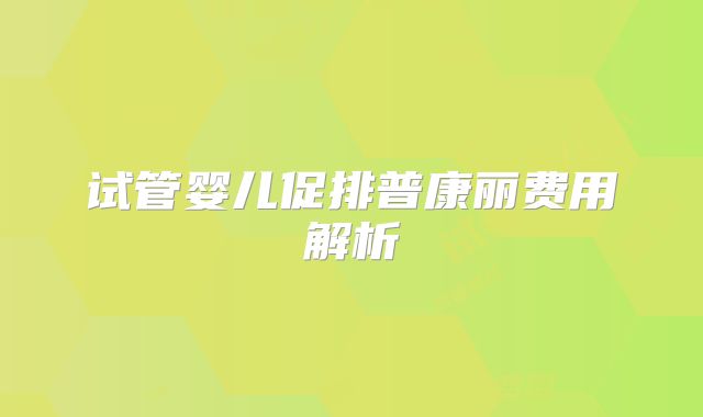 试管婴儿促排普康丽费用解析