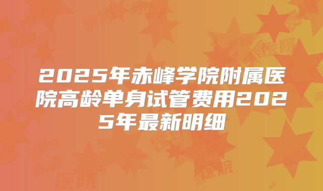2025年赤峰学院附属医院高龄单身试管费用2025年最新明细