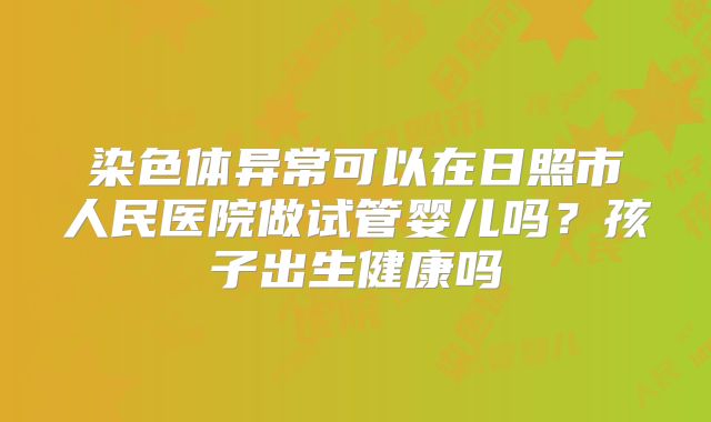 染色体异常可以在日照市人民医院做试管婴儿吗?孩子出生健康吗