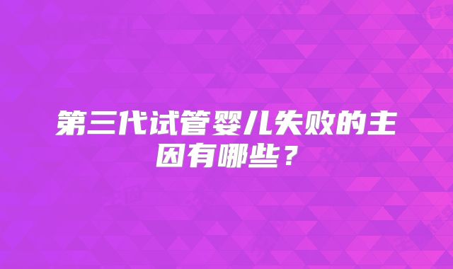 第三代试管婴儿失败的主因有哪些?