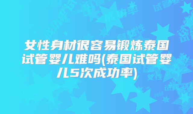 女性身材很容易锻炼泰国试管婴儿难吗(泰国试管婴儿5次成功率)