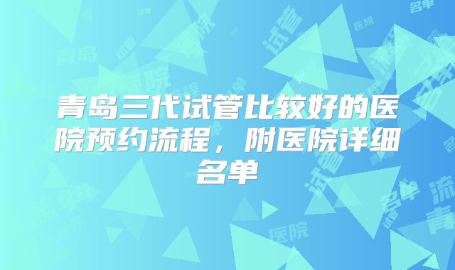 青岛三代试管比较好的医院预约流程，附医院详细名单
