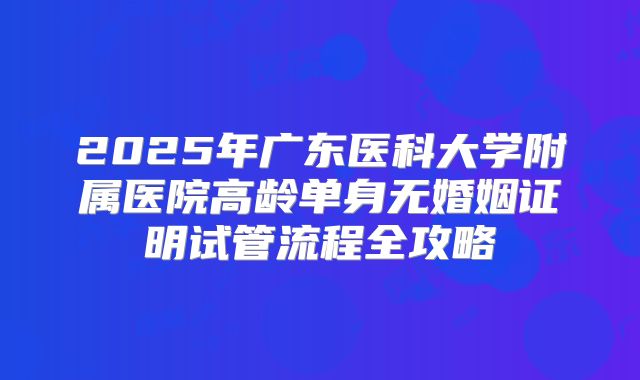 2025年广东医科大学附属医院高龄单身无婚姻证明试管流程全攻略