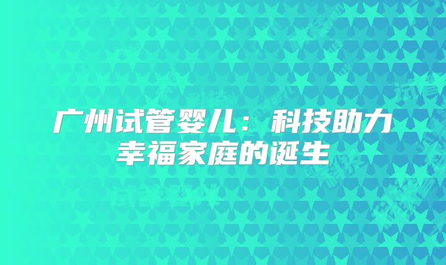 广州试管婴儿:科技助力幸福家庭的诞生