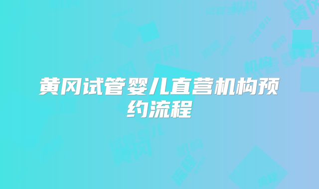 黄冈试管婴儿直营机构预约流程
