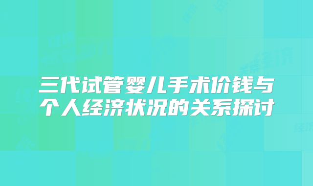 三代试管婴儿手术价钱与个人经济状况的关系探讨