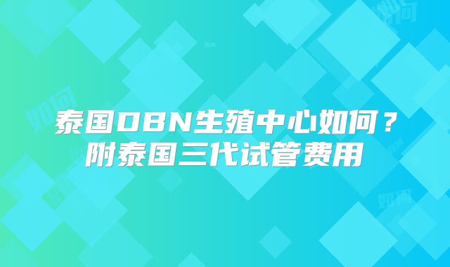 泰国DBN生殖中心如何？附泰国三代试管费用
