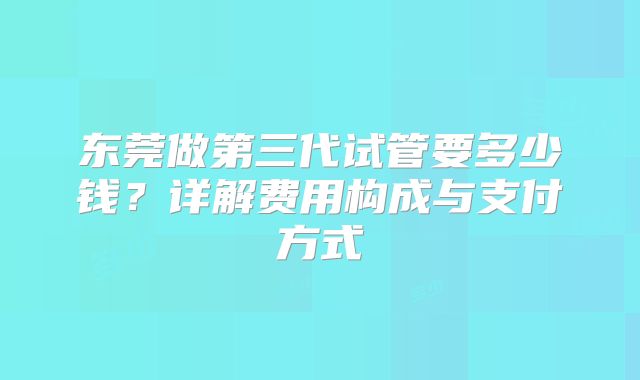 东莞做第三代试管要多少钱？详解费用构成与支付方式