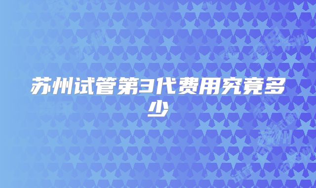 苏州试管第3代费用究竟多少