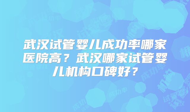 武汉试管婴儿成功率哪家医院高？武汉哪家试管婴儿机构口碑好？