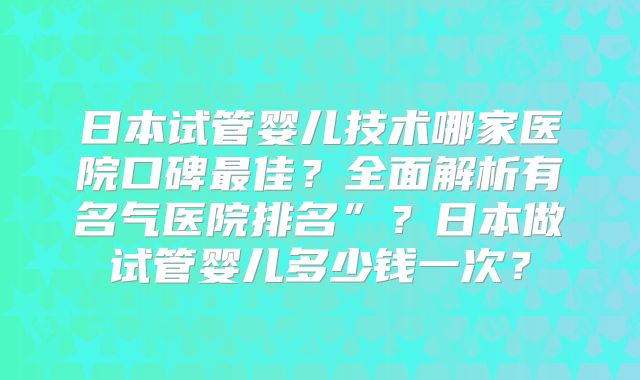 日本试管婴儿技术哪家医院口碑最佳？全面解析有名气医院排名”？日本做试管婴儿多少钱一次？