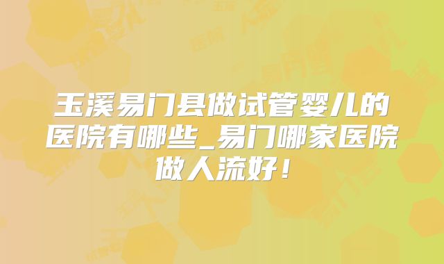 玉溪易门县做试管婴儿的医院有哪些_易门哪家医院做人流好!