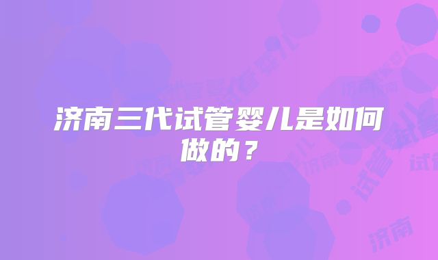 济南三代试管婴儿是如何做的?