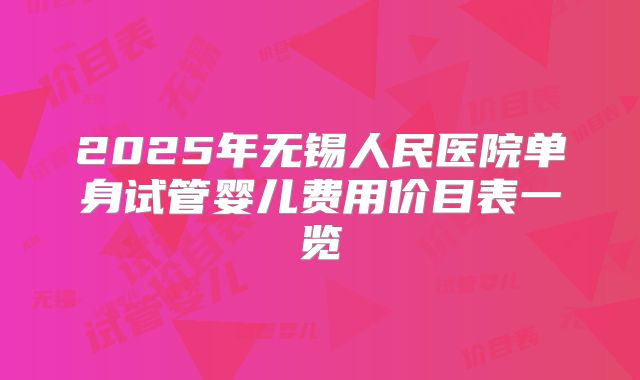 2025年无锡人民医院单身试管婴儿费用价目表一览