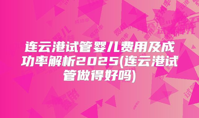 连云港试管婴儿费用及成功率解析2025(连云港试管做得好吗)