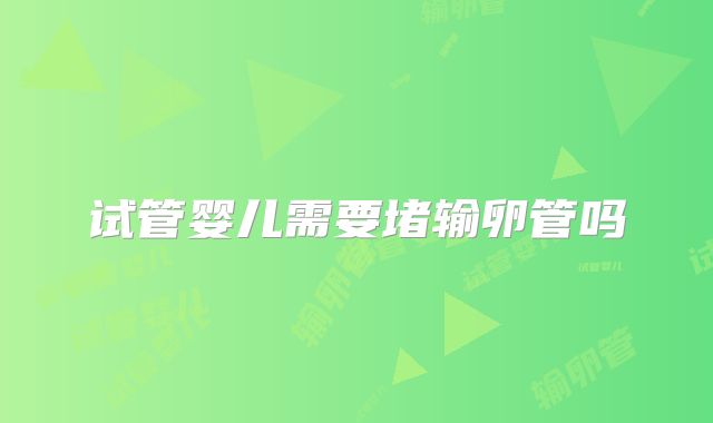 试管婴儿需要堵输卵管吗