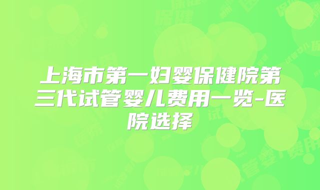 上海市第一妇婴保健院第三代试管婴儿费用一览-医院选择