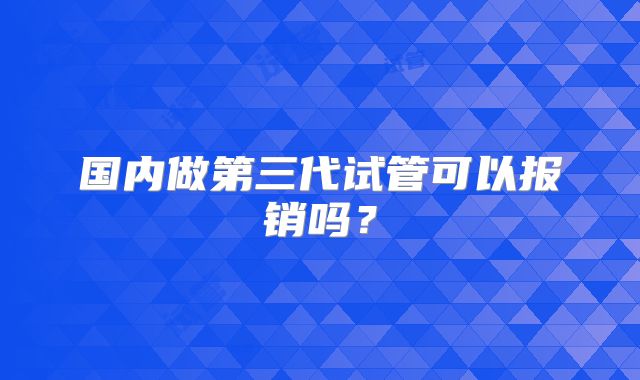 国内做第三代试管可以报销吗？