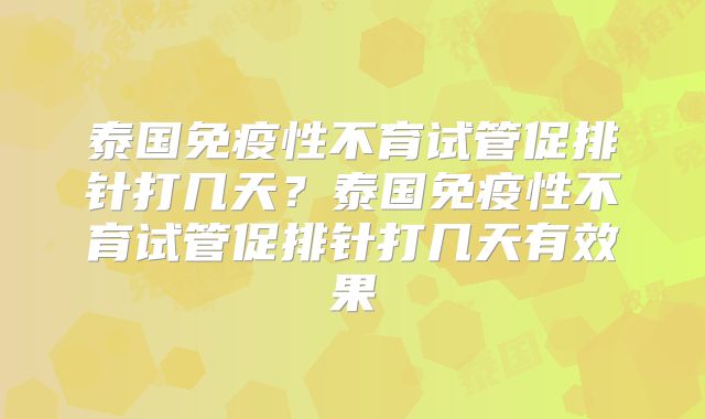 泰国免疫性不育试管促排针打几天？泰国免疫性不育试管促排针打几天有效果